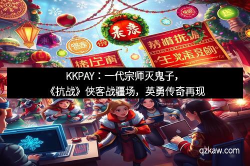 KKPAY：一代宗师灭鬼子，《抗战》侠客战疆场，英勇传奇再现