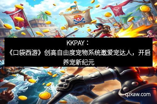 KKPAY：《口袋西游》创高自由度宠物系统邀爱宠达人，开启养宠新纪元