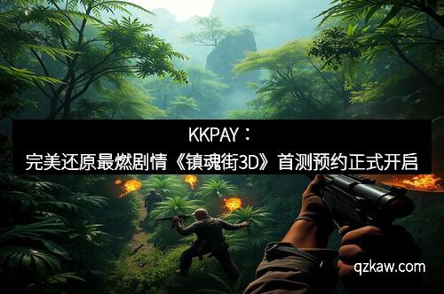 KKPAY：完美还原最燃剧情《镇魂街3D》首测预约正式开启