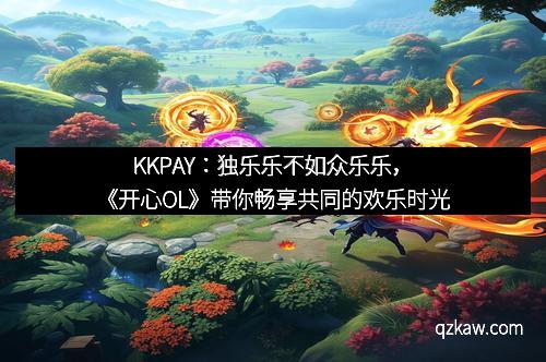 KKPAY：独乐乐不如众乐乐，《开心OL》带你畅享共同的欢乐时光